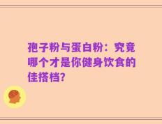 孢子粉与蛋白粉：究竟哪个才是你健身饮食的佳搭档？
