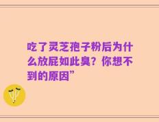 吃了灵芝孢子粉后为什么放屁如此臭？你想不到的原因”