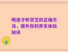 喝孢子粉灵芝的正确方法，提升你的养生体验秘诀