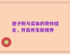 孢子粉与实体的奇妙结合，开启养生新视界
