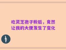 吃灵芝孢子粉后，竟然让我的大便发生了变化