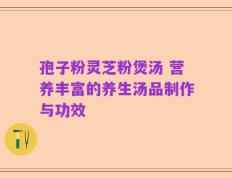 孢子粉灵芝粉煲汤 营养丰富的养生汤品制作与功效