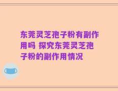 东莞灵芝孢子粉有副作用吗 探究东莞灵芝孢子粉的副作用情况