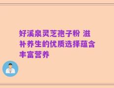 好溪泉灵芝孢子粉 滋补养生的优质选择蕴含丰富营养