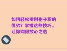如何轻松辨别孢子粉的优劣？掌握这些技巧，让你购得放心之选