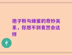 孢子粉与蜂蜜的奇妙关系，你想不到竟然会这样