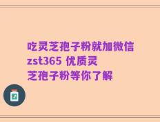 吃灵芝孢子粉就加微信zst365 优质灵芝孢子粉等你了解