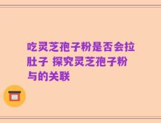 吃灵芝孢子粉是否会拉肚子 探究灵芝孢子粉与的关联