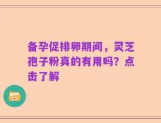 备孕促排卵期间，灵芝孢子粉真的有用吗？点击了解