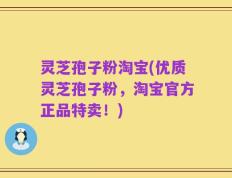 灵芝孢子粉淘宝(优质灵芝孢子粉，淘宝官方正品特卖！)