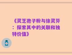 《灵芝孢子粉与徐灵芬：探索其中的关联和独特价值》