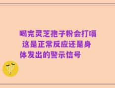 喝完灵芝孢子粉会打嗝 这是正常反应还是身体发出的警示信号