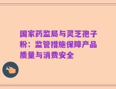 国家药监局与灵芝孢子粉：监管措施保障产品质量与消费安全