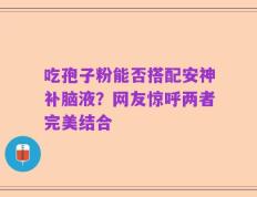吃孢子粉能否搭配安神补脑液？网友惊呼两者完美结合