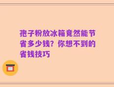 孢子粉放冰箱竟然能节省多少钱？你想不到的省钱技巧