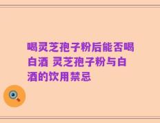 喝灵芝孢子粉后能否喝白酒 灵芝孢子粉与白酒的饮用禁忌