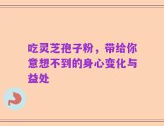 吃灵芝孢子粉，带给你意想不到的身心变化与益处