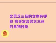 含灵芝三萜的食物有哪些 探寻富含灵芝三萜的食物种类