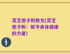 灵芝孢子粉散文(灵芝孢子粉：赋予身体健康的力量)