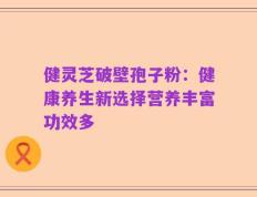 健灵芝破壁孢子粉：健康养生新选择营养丰富功效多