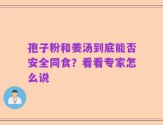 孢子粉和姜汤到底能否安全同食？看看专家怎么说