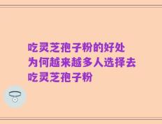 吃灵芝孢子粉的好处 为何越来越多人选择去吃灵芝孢子粉
