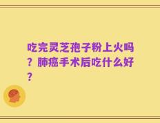 吃完灵芝孢子粉上火吗？肺癌手术后吃什么好？