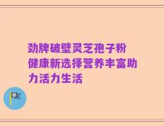 劲牌破壁灵芝孢子粉 健康新选择营养丰富助力活力生活