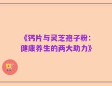 《钙片与灵芝孢子粉：健康养生的两大助力》