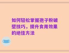如何轻松掌握孢子粉破壁技巧，提升食用效果的绝佳方法
