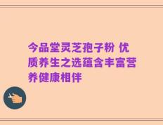 今品堂灵芝孢子粉 优质养生之选蕴含丰富营养健康相伴