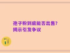孢子粉到底能否出售？揭示引发争议