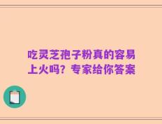 吃灵芝孢子粉真的容易上火吗？专家给你答案