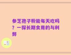 参芝孢子粉能每天吃吗？一探长期食用的与利弊