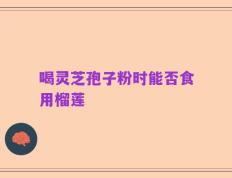 喝灵芝孢子粉时能否食用榴莲