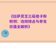 《拉萨灵芝三萜孢子粉粉剂：功效特点与养生价值全解析》