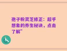 孢子粉灵芝修正：超乎想象的养生秘诀，点击了解”