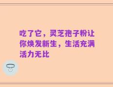 吃了它，灵芝孢子粉让你焕发新生，生活充满活力无比