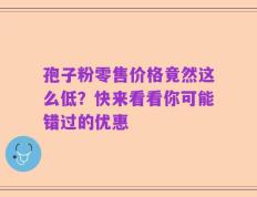 孢子粉零售价格竟然这么低？快来看看你可能错过的优惠