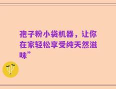 孢子粉小袋机器，让你在家轻松享受纯天然滋味”