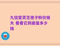 九信堂灵芝孢子粉价格大 看看它到底值多少钱