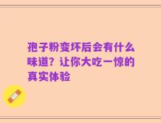 孢子粉变坏后会有什么味道？让你大吃一惊的真实体验