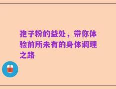 孢子粉的益处，带你体验前所未有的身体调理之路