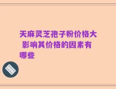 天麻灵芝孢子粉价格大 影响其价格的因素有哪些