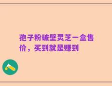 孢子粉破壁灵芝一盒售价，买到就是赚到