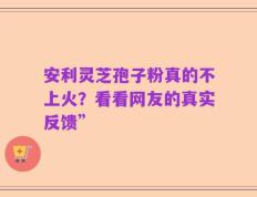 安利灵芝孢子粉真的不上火？看看网友的真实反馈”