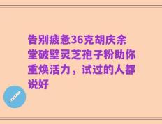 告别疲惫36克胡庆余堂破壁灵芝孢子粉助你重焕活力，试过的人都说好