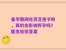 备孕期间吃灵芝孢子粉，真的会影响怀孕吗？医生给你答案