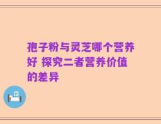 孢子粉与灵芝哪个营养好 探究二者营养价值的差异