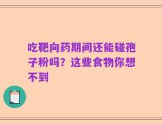 吃靶向药期间还能碰孢子粉吗？这些食物你想不到